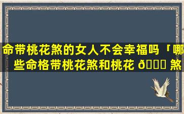 命带桃花煞的女人不会幸福吗「哪些命格带桃花煞和桃花 🐅 煞 🌿 呢」